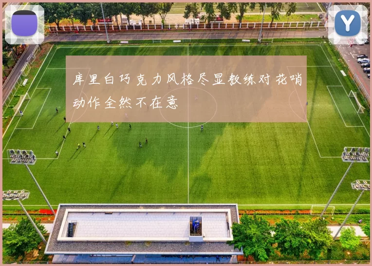 库里白巧克力风格尽显教练对花哨动作全然不在意