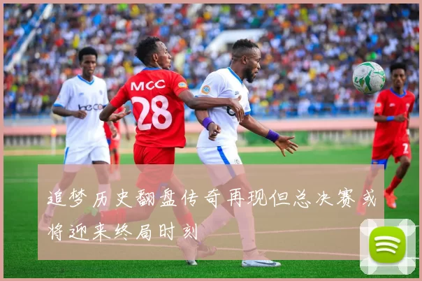 追梦历史翻盘传奇再现但总决赛或将迎来终局时刻