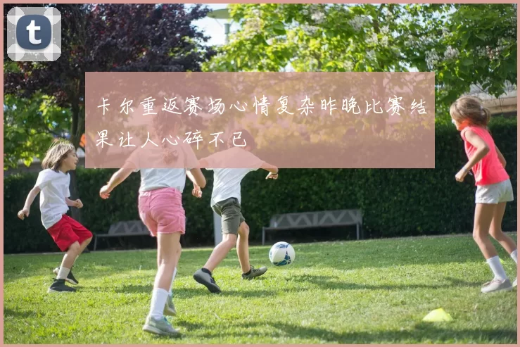 卡尔重返赛场心情复杂昨晚比赛结果让人心碎不已