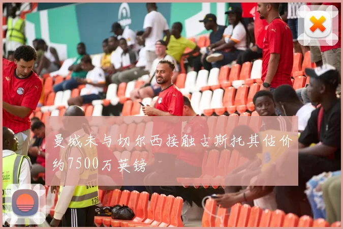 曼城未与切尔西接触古斯托其估价约7500万英镑