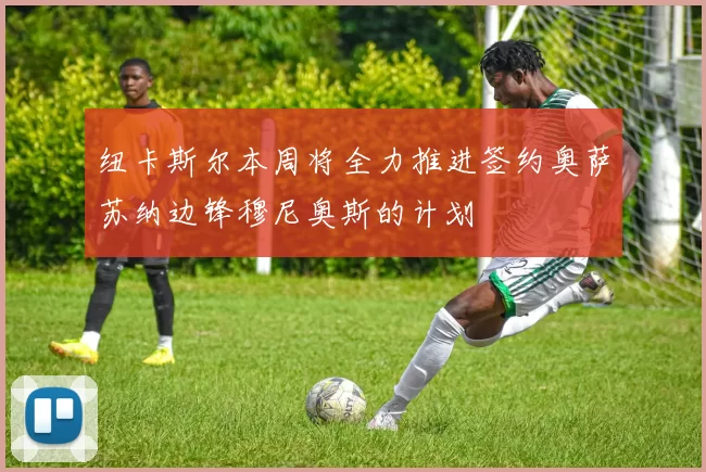 纽卡斯尔本周将全力推进签约奥萨苏纳边锋穆尼奥斯的计划