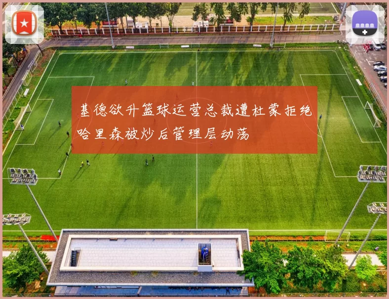 基德欲升篮球运营总裁遭杜蒙拒绝哈里森被炒后管理层动荡