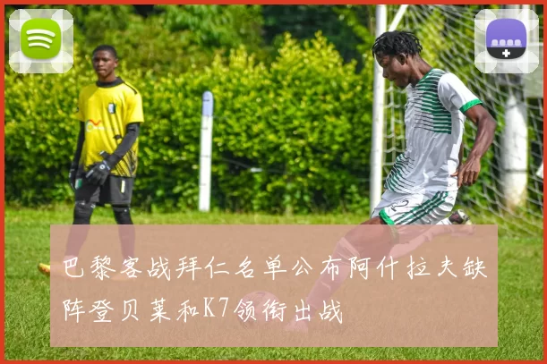 巴黎客战拜仁名单公布阿什拉夫缺阵登贝莱和K7领衔出战