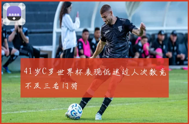 41岁C罗世界杯表现低迷过人次数竟不及三名门将