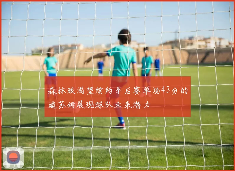 森林狼渴望续约季后赛单场43分的道苏姆展现球队未来潜力