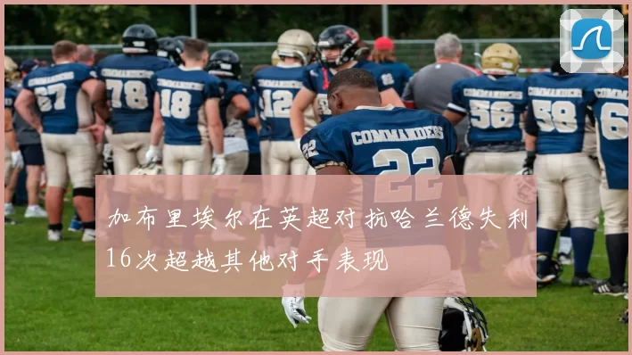 加布里埃尔在英超对抗哈兰德失利16次超越其他对手表现