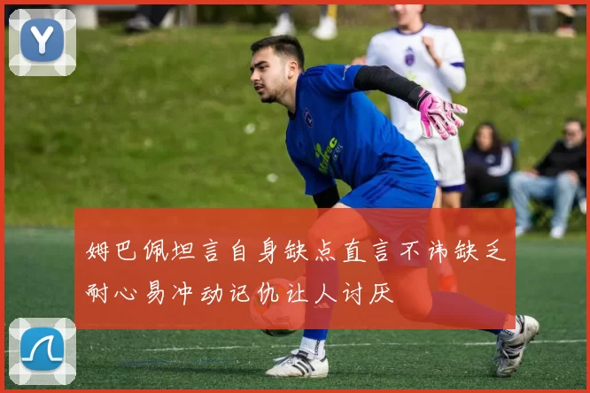 姆巴佩坦言自身缺点直言不讳缺乏耐心易冲动记仇让人讨厌