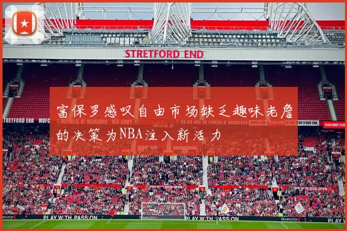 富保罗感叹自由市场缺乏趣味老詹的决策为NBA注入新活力