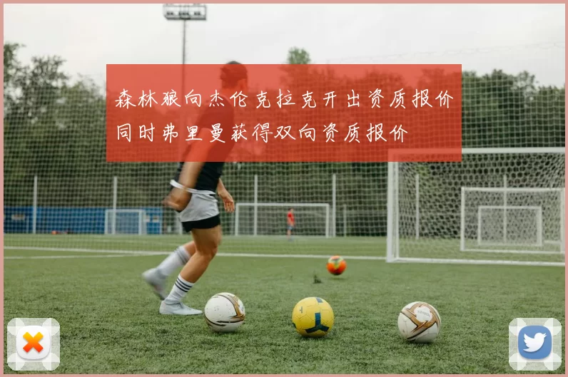 森林狼向杰伦克拉克开出资质报价同时弗里曼获得双向资质报价