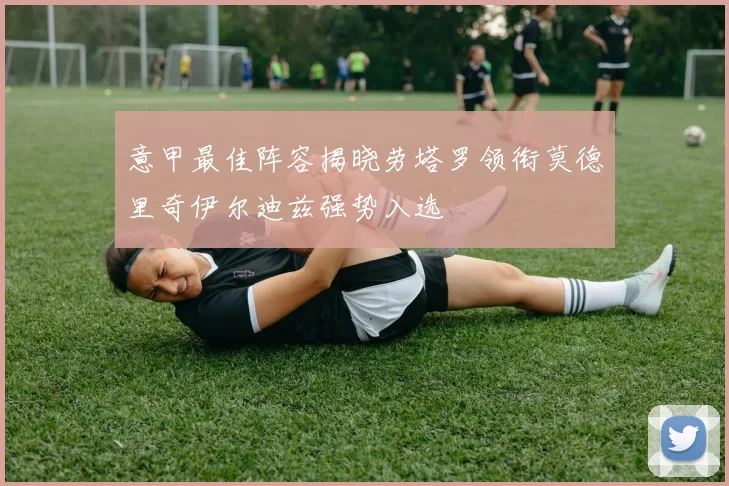 意甲最佳阵容揭晓劳塔罗领衔莫德里奇伊尔迪兹强势入选
