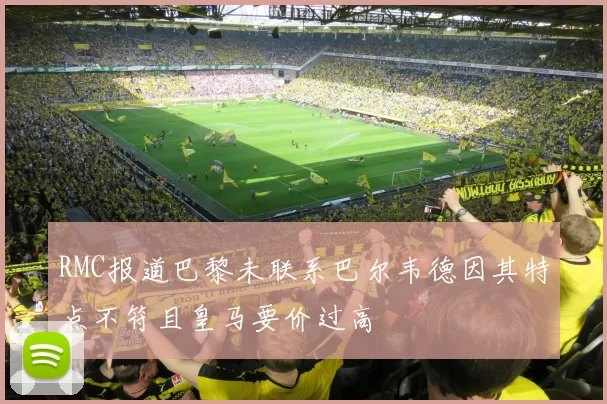 RMC报道巴黎未联系巴尔韦德因其特点不符且皇马要价过高