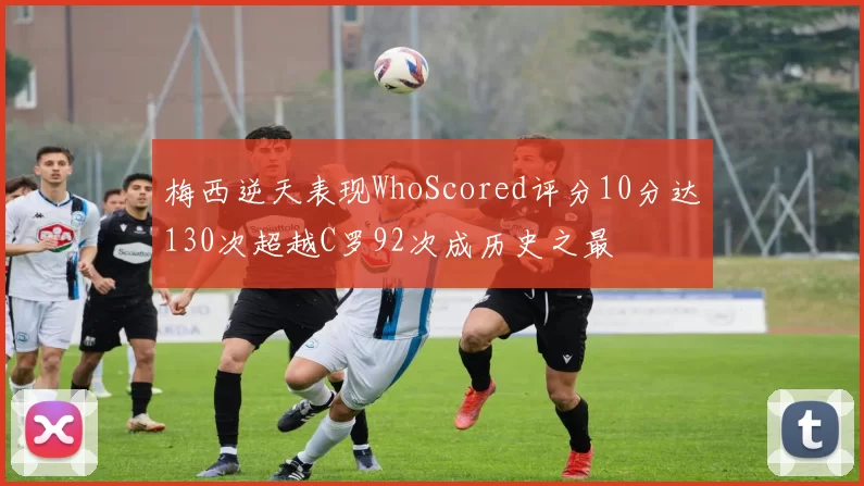 梅西逆天表现WhoScored评分10分达130次超越C罗92次成历史之最