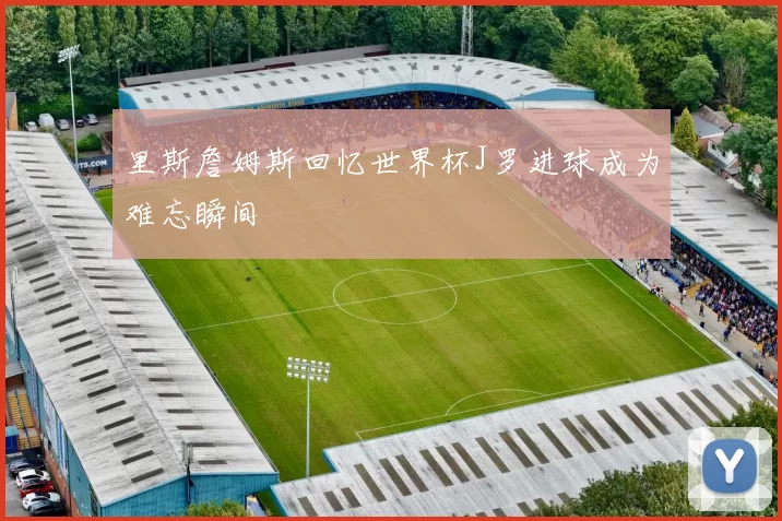 里斯詹姆斯回忆世界杯J罗进球成为难忘瞬间