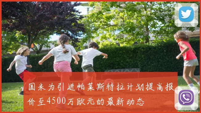 国米为引进帕莱斯特拉计划提高报价至4500万欧元的最新动态