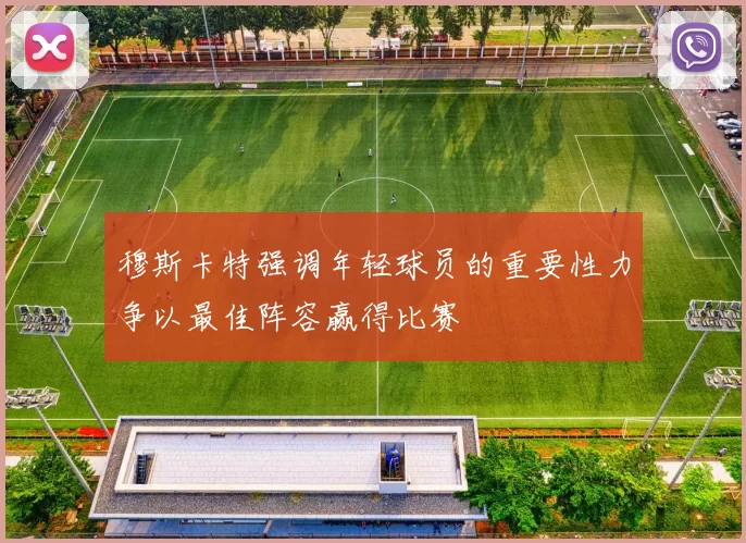 穆斯卡特强调年轻球员的重要性力争以最佳阵容赢得比赛