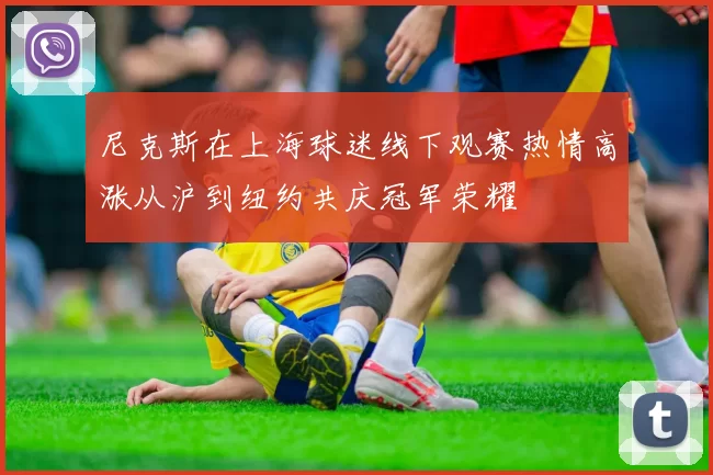 尼克斯在上海球迷线下观赛热情高涨从沪到纽约共庆冠军荣耀