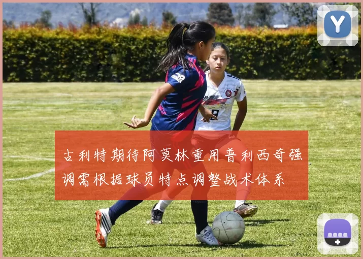 古利特期待阿莫林重用普利西奇强调需根据球员特点调整战术体系