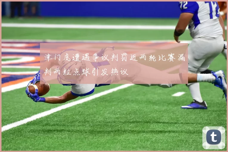 津门虎遭遇争议判罚近两轮比赛漏判两粒点球引发热议